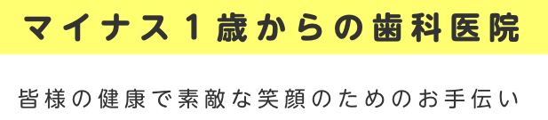 マイナス1歳からの歯科医院 皆様の健康で素敵な笑顔のためのお手伝い